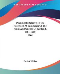Produktbild: Documents Relative To The Reception At Edinburgh Of The Kings And Queens Of Scotland, 1561-1650 (1822)