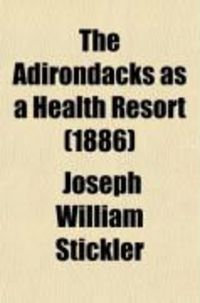 Produktbild: The Adirondacks as a Health Resort; Showing the Benefit to Be Derived by a Sojourn in the Wilderness, in Cases of Pulmonary Phthisis, Acute and