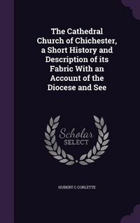 Produktbild: The Cathedral Church of Chichester, a Short History and Description of its Fabric With an Account of the Diocese and See