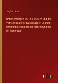 Produktbild: Untersuchungen &uuml;ber die Quellen und das Verh&auml;ltniss der provencalischen und und der lateinischen Lebensbeschreibung des Hl. Honoratus