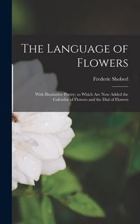 Produktbild: The Language of Flowers: With Illustrative Poetry; to Which Are Now Added the Calendar of Flowers and the Dial of Flowers