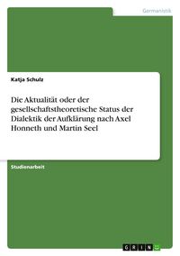 Produktbild: Die Aktualit&auml;t oder der gesellschaftstheoretische Status der Dialektik der Aufkl&auml;rung nach Axel Honneth und Martin Seel