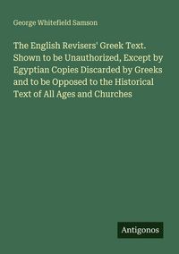 Produktbild: The English Revisers' Greek Text. Shown to be Unauthorized, Except by Egyptian Copies Discarded by Greeks and to be Opposed to the Historical Text of All Ages and Churches