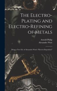 Produktbild: The Electro-Plating and Electro-Refining of Metals: Being a New Ed. of Alexander Watt's "Electro-Deposition"