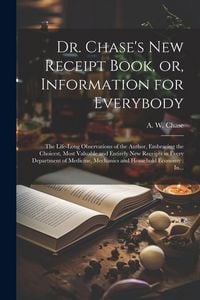 Produktbild: Dr. Chase's New Receipt Book, or, Information for Everybody [microform]: The Life-long Observations of the Author, Embracing the Choicest, Most Valuab
