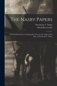 Produktbild: The Nasby Papers: Letters and Sermons Containing the Views on the Topics of the Day, of Petroleum V. Nasby