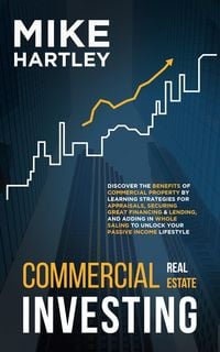 Produktbild: Commercial Real Estate Investing: Discover the Benefits of Commercial Property by Learning Strategies for Appraisals, Securing Great Financing & Whole