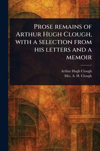 Produktbild: Prose Remains of Arthur Hugh Clough, With a Selection From His Letters and a Memoir