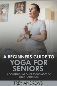 Produktbild: A Beginners Guide to Yoga for Seniors: A Comprehensive Guide to the Basics of Yoga for Seniors