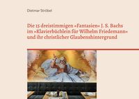 Produktbild: Die 15 dreistimmigen &raquo;Fantasien&laquo; Johann Sebastian Bachs im &raquo;Klavierb&uuml;chlein f&uuml;r Wilhelm Friedemann&laquo; (BWV 787-801) und ihr christlicher Glaubenshinterg
