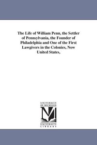Produktbild: The Life of William Penn, the Settler of Pennsylvania, the Founder of Philadelphia and One of the First Lawgivers in the Colonies, Now United States,