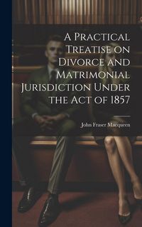 Produktbild: A Practical Treatise on Divorce and Matrimonial Jurisdiction Under the Act of 1857