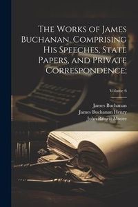 Produktbild: The Works of James Buchanan, Comprising His Speeches, State Papers, and Private Correspondence;; Volume 6