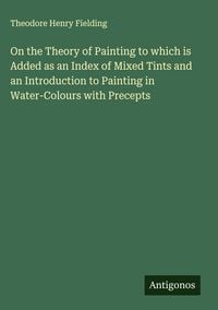 Produktbild: On the Theory of Painting to which is Added as an Index of Mixed Tints and an Introduction to Painting in Water-Colours with Precepts