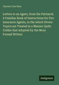 Produktbild: Letters to an Agent, from the Patriarch. A Familiar Book of Instructions for Fire Insurance Agents, in the which Divers Topics are Treated in a Manner
