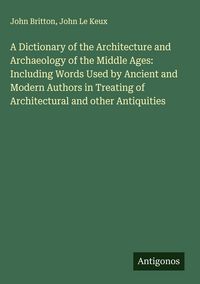 Produktbild: A Dictionary of the Architecture and Archaeology of the Middle Ages: Including Words Used by Ancient and Modern Authors in Treating of Architectural a