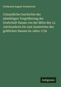 Produktbild: Urkundliche Geschichte der allm&auml;hligen Vergr&ouml;&szlig;erung der Grafschaft Hanau von der Mitte des 13. Jahrhunderts bis zum Aussterben des gr&auml;flichen Hauses i