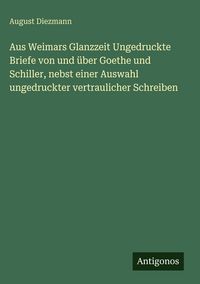 Produktbild: Aus Weimars Glanzzeit Ungedruckte Briefe von und &uuml;ber Goethe und Schiller, nebst einer Auswahl ungedruckter vertraulicher Schreiben