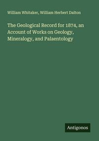 Produktbild: The Geological Record for 1874, an Account of Works on Geology, Mineralogy, and Palaentology