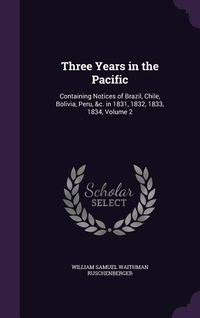 Produktbild: Three Years in the Pacific: Containing Notices of Brazil, Chile, Bolivia, Peru, &c. in 1831, 1832, 1833, 1834, Volume 2