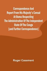 Produktbild: Correspondence and Report from His Majesty's Consul at Boma Respecting the Administration of the Independent State of the Congo [and Further Correspon