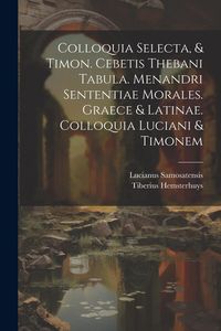 Produktbild: Colloquia Selecta, & Timon. Cebetis Thebani Tabula. Menandri Sententiae Morales. Graece & Latinae. Colloquia Luciani & Timonem