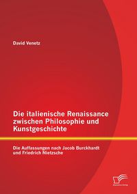 Produktbild: Die italienische Renaissance zwischen Philosophie und Kunstgeschichte: Die Auffassungen nach Jacob Burckhardt und Friedrich Nietzsche