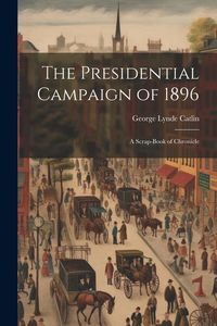 Produktbild: The Presidential Campaign of 1896: A Scrap-Book of Chronicle