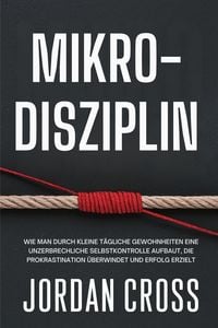 Produktbild: Mikro-Disziplin: Wie man durch kleine t&auml;gliche Gewohnheiten eine unzerbrechliche Selbstkontrolle aufbaut, die Prokrastination &uuml;berwindet und Erfolg er