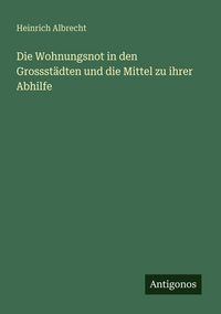 Produktbild: Die Wohnungsnot in den Grossst&auml;dten und die Mittel zu ihrer Abhilfe