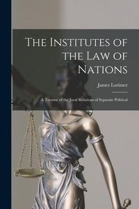 Produktbild: The Institutes of the Law of Nations; a Treatise of the Jural Relations of Separate Political