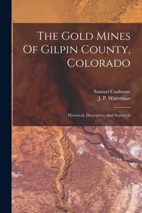 Produktbild: The Gold Mines Of Gilpin County, Colorado: Historical, Descriptive And Statistical