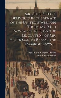 Produktbild: Mr. Giles' Speech, Delivered in the Senate of the United States, on Thursday, 24th November, 1808, on the Resolution of Mr. Hillhouse, to Repeal the Embargo Laws. --