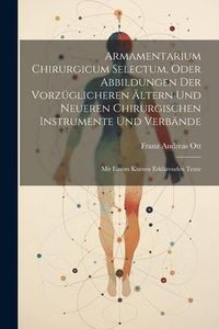 Produktbild: Armamentarium Chirurgicum Selectum, Oder Abbildungen Der Vorz&uuml;glicheren &Auml;ltern Und Neueren Chirurgischen Instrumente Und Verb&auml;nde: Mit Einem Kurzen Er