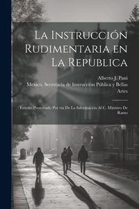 Produktbild: La instrucci&oacute;n rudimentaria en la republica: Estudio presentado por via de la informaci&oacute;n al C. Ministro de Ramo