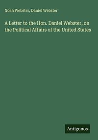 Produktbild: A Letter to the Hon. Daniel Webster, on the Political Affairs of the United States