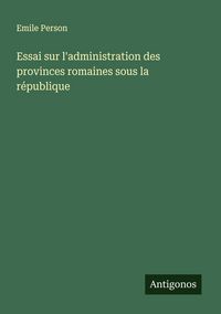 Produktbild: Essai sur l'administration des provinces romaines sous la r&eacute;publique