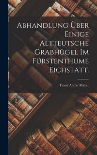 Produktbild: Abhandlung &uuml;ber einige altteutsche Grabh&uuml;gel im F&uuml;rstenthume Eichst&auml;tt.