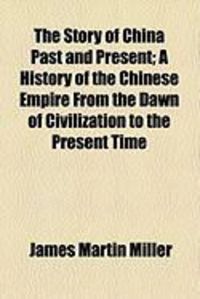Produktbild: The Story of China Past and Present; A History of the Chinese Empire from the Dawn of Civilization to the Present Time