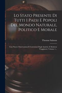 Produktbild: Lo Stato Presente Di Tutti I Paesi E Popoli Del Mondo Naturale, Politico E Morale: Con Nuove Osservazioni E Correzioni Degli Antichi, E Moderni Viaggi
