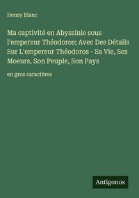Produktbild: Ma captivit&eacute; en Abyssinie sous l'empereur Th&eacute;odoros; Avec Des D&eacute;tails Sur L'empereur Th&eacute;odoros - Sa Vie, Ses Moeurs, Son Peuple, Son Pays