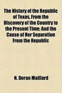 Produktbild: The History of the Republic of Texas, from the Discovery of the Country to the Present Time; And the Cause of Her Separation from the Republic
