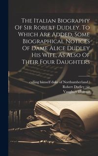 Produktbild: The Italian Biography Of Sir Robert Dudley. To Which Are Added, Some Biographical Notices Of Dame Alice Dudley His Wife, As Also Of Their Four Daughte