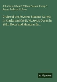 Produktbild: Cruise of the Revenue Steamer Corwin in Alaska and the N. W. Arctic Ocean in 1881. Notes and Memoranda ..