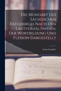 Produktbild: Die Mundart Des S&auml;chsischen Erzgebirges Nach Den Lautverh&auml;ltnissen, Der Wortbildung Und Flexion Dargestellt