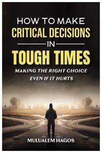 Produktbild: How to Make Critical Decisions in Tough Time - Making the Right Choice Even if It Hurts