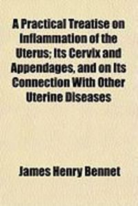 Produktbild: A Practical Treatise on Inflammation of the Uterus; Its Cervix and Appendages, and on Its Connection with Other Uterine Diseases