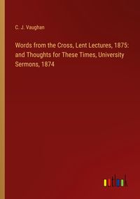 Produktbild: Words from the Cross, Lent Lectures, 1875: and Thoughts for These Times, University Sermons, 1874