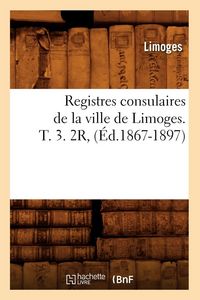 Produktbild: Registres consulaires de la ville de Limoges. T. 3. 2R, (&Eacute;d.1867-1897)