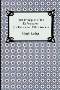 Produktbild: First Principles of the Reformation (95 Theses and Other Works)